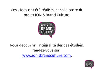 Ces slides ont été réalisés dans le cadre du 
projet IONIS Brand Culture. 
Pour découvrir l'intégralité des cas étudiés, 
rendez-vous sur : 
www.ionisbrandculture.com. 
