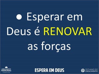 ● Esperar em
Deus é RENOVAR
as forças
 