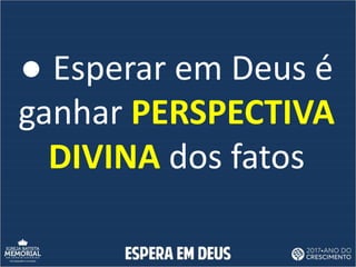 ● Esperar em Deus é
ganhar PERSPECTIVA
DIVINA dos fatos
 