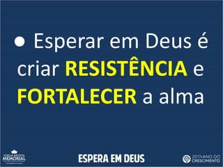 ● Esperar em Deus é
criar RESISTÊNCIA e
FORTALECER a alma
 