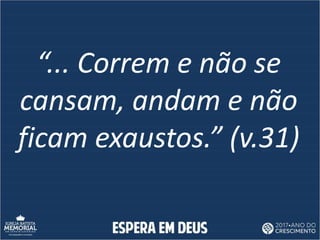 “... Correm e não se
cansam, andam e não
ficam exaustos.” (v.31)
 