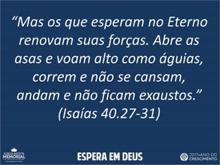 “Mas os que esperam no Eterno
renovam suas forças. Abre as
asas e voam alto como águias,
correm e não se cansam,
andam e não ficam exaustos.”
(Isaías 40.27-31)
 