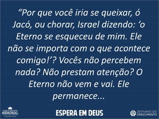 “Por que você iria se queixar, ó
Jacó, ou chorar, Israel dizendo: ‘o
Eterno se esqueceu de mim. Ele
não se importa com o q...
