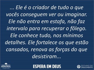 ... Ele é o criador de tudo o que
vocês conseguem ver ou imaginar.
Ele não entra em estafa, não faz
intervalo para recuper...