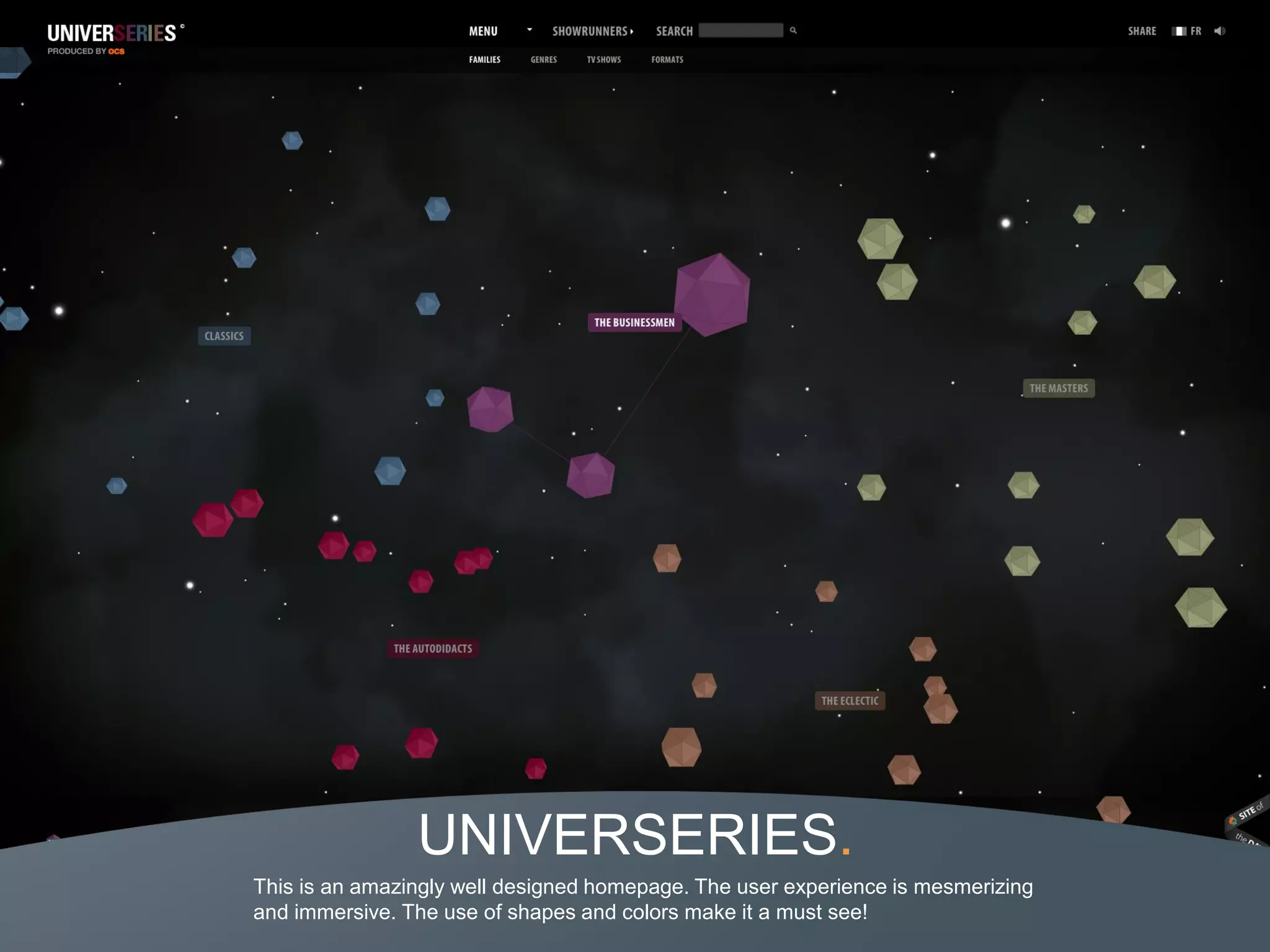 UNIVERSERIES.
This is an amazingly well designed homepage. The user experience is mesmerizing
and immersive. The use of shapes and colors make it a must see!
 