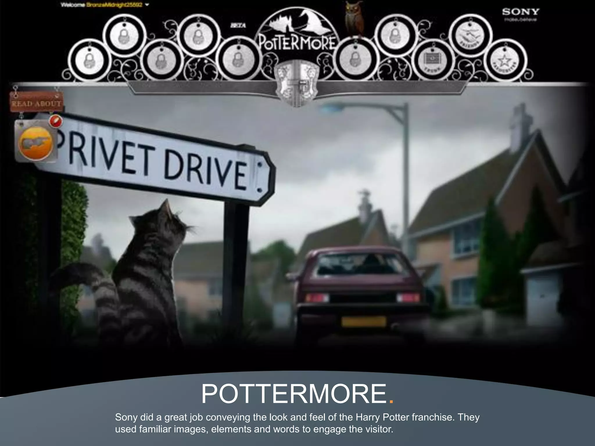 POTTERMORE.
Sony did a great job conveying the look and feel of the Harry Potter franchise. They
used familiar images, elements and words to engage the visitor.
 