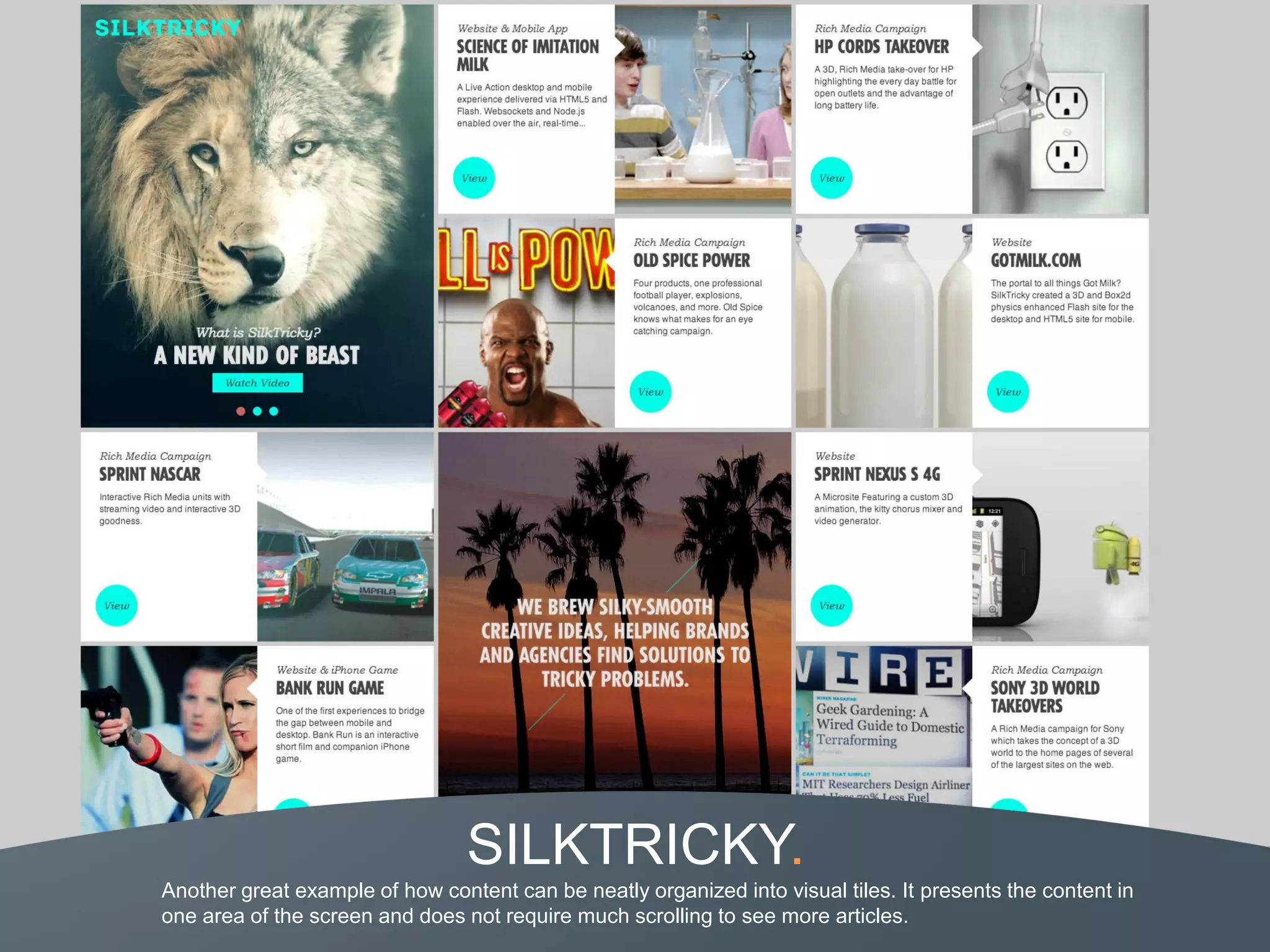 SILKTRICKY.
Another great example of how content can be neatly organized into visual tiles. It presents the content in
one area of the screen and does not require much scrolling to see more articles.
 