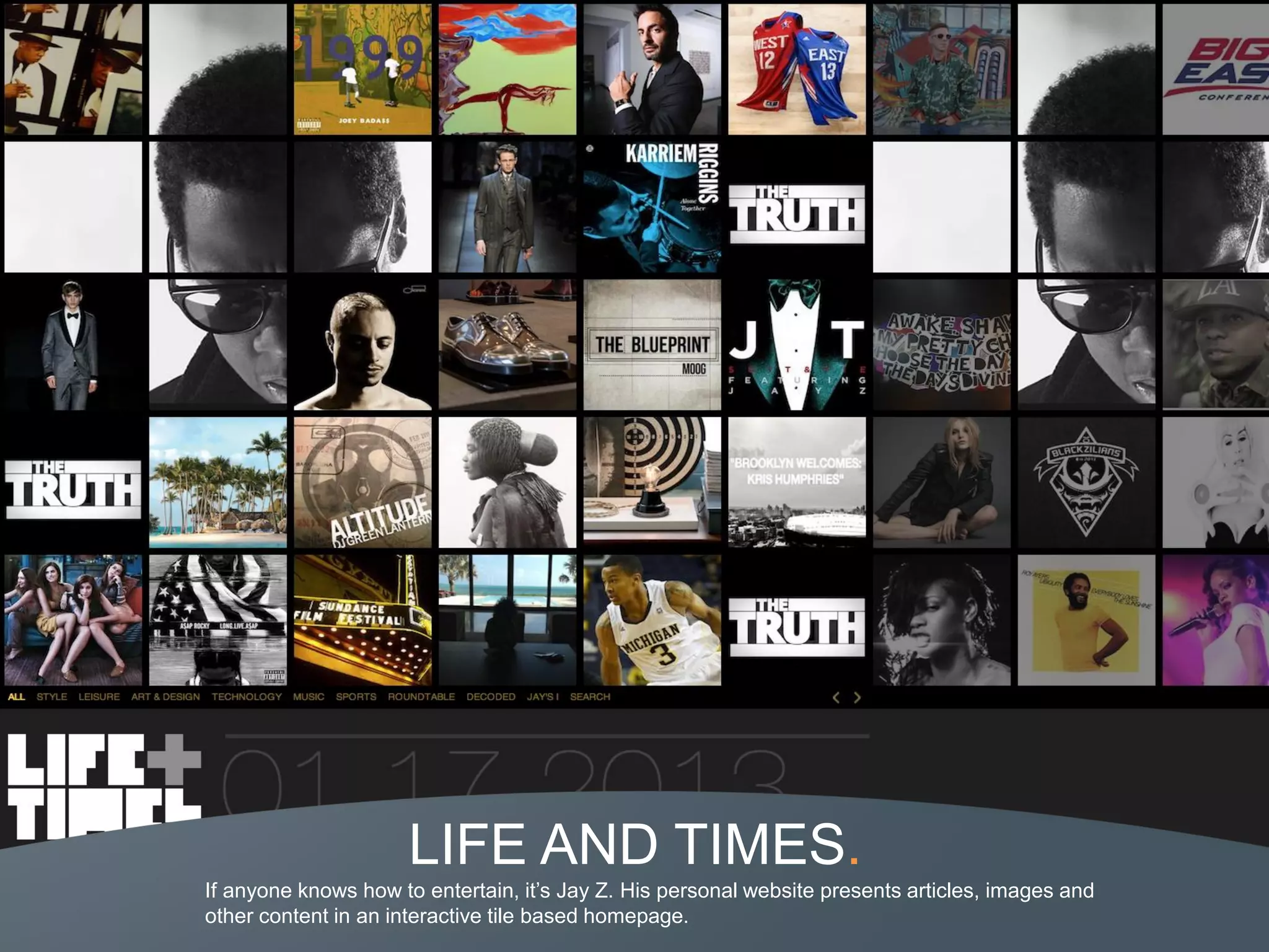 LIFE AND TIMES.
If anyone knows how to entertain, it’s Jay Z. His personal website presents articles, images and
other content in an interactive tile based homepage.
 