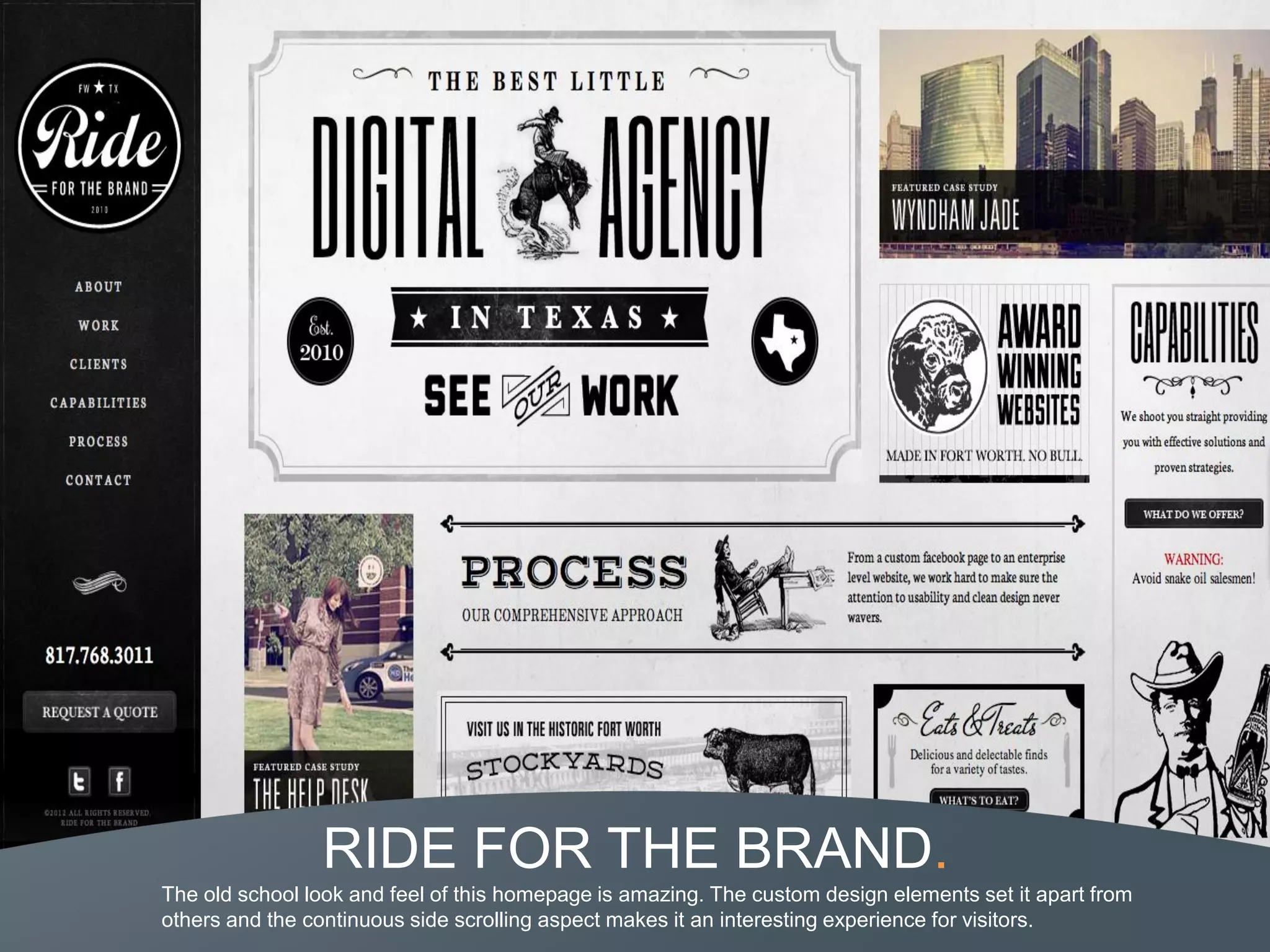 RIDE FOR THE BRAND.
The old school look and feel of this homepage is amazing. The custom design elements set it apart from
others and the continuous side scrolling aspect makes it an interesting experience for visitors.
 