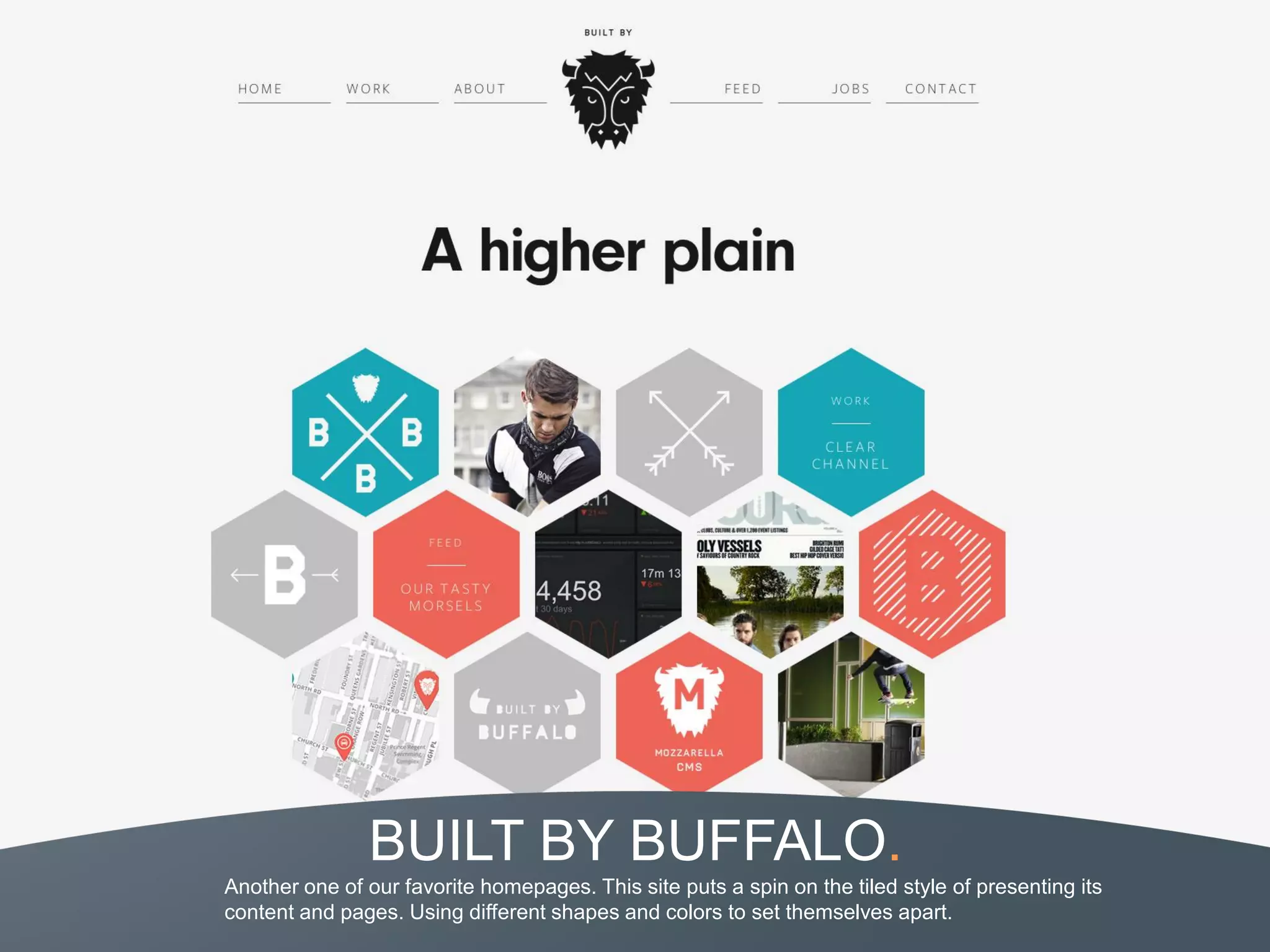 BUILT BY BUFFALO.
Another one of our favorite homepages. This site puts a spin on the tiled style of presenting its
content and pages. Using different shapes and colors to set themselves apart.
 
