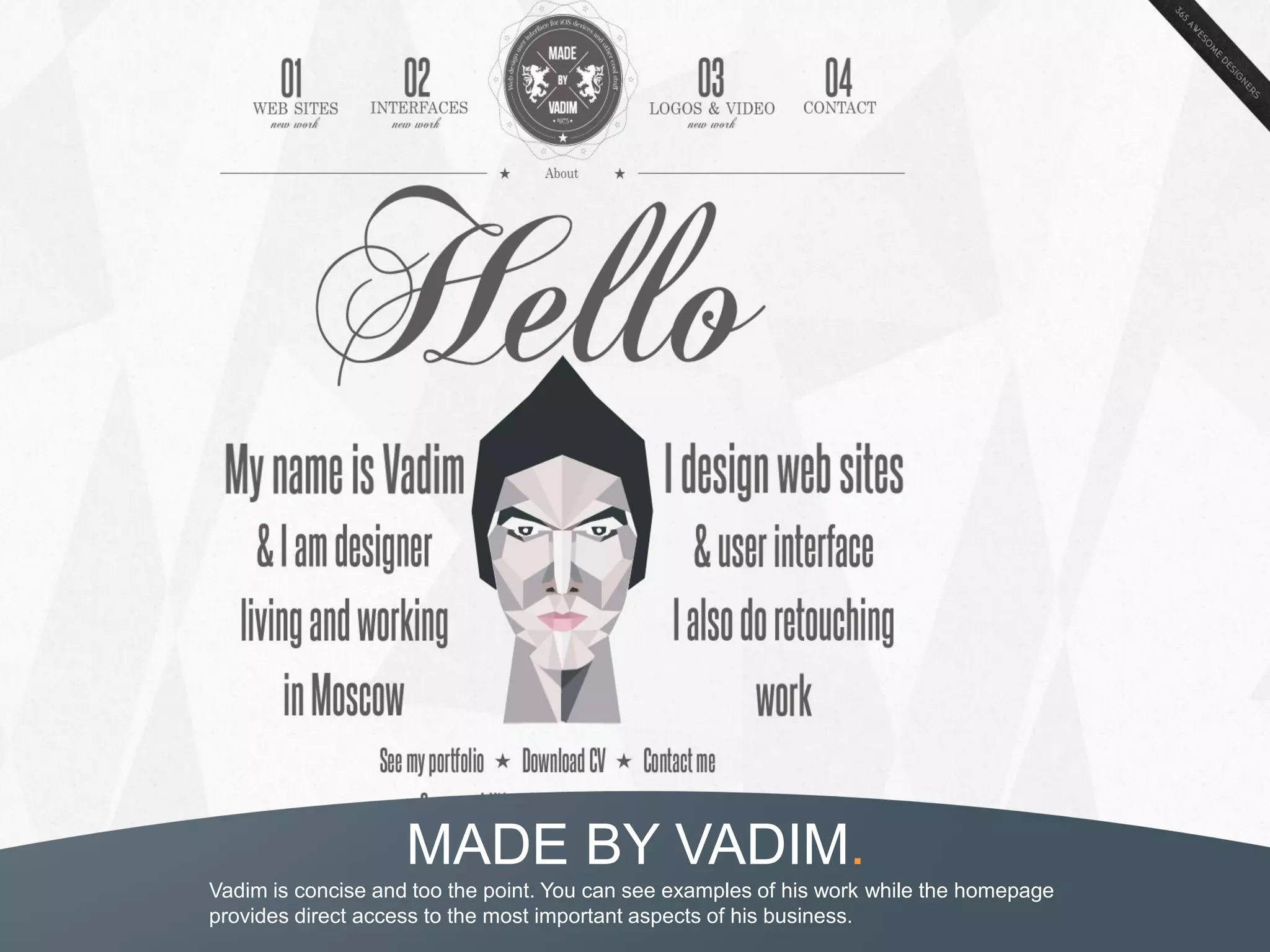 MADE BY VADIM.
Vadim is concise and too the point. You can see examples of his work while the homepage
provides direct access to the most important aspects of his business.
 