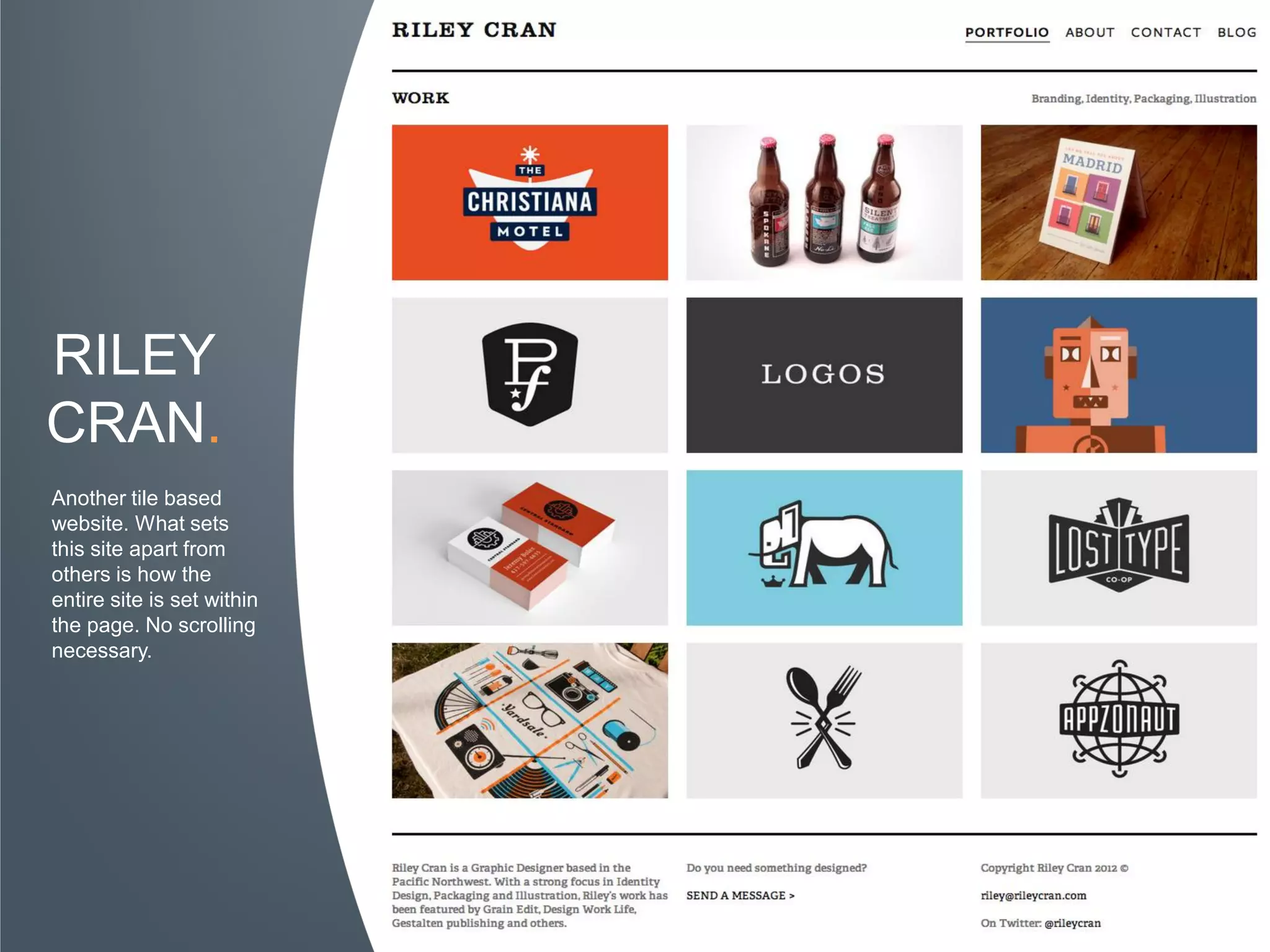 RILEY
CRAN.
Another tile based
website. What sets
this site apart from
others is how the
entire site is set within
the page. No scrolling
necessary.
 