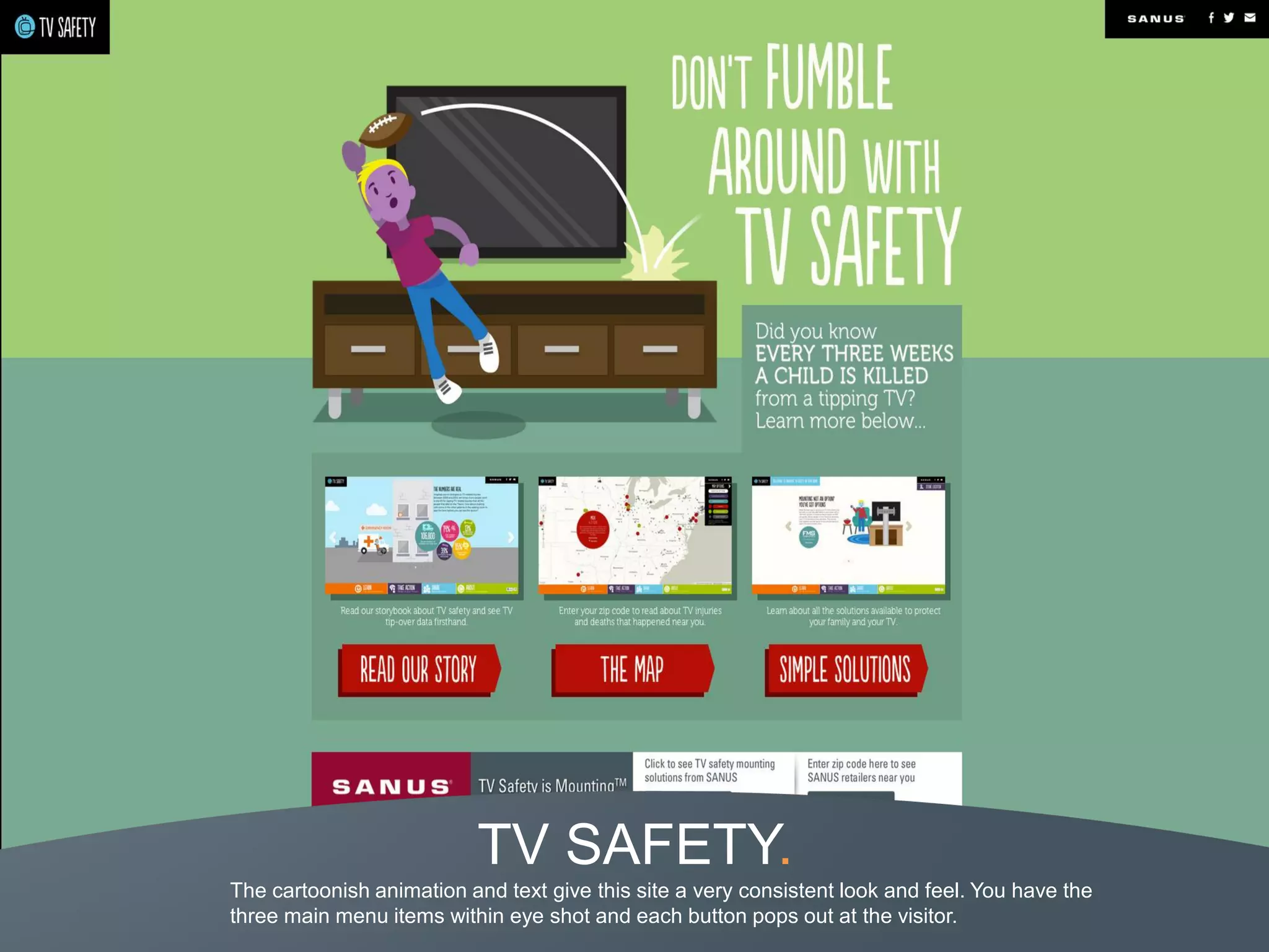 TV SAFETY.
The cartoonish animation and text give this site a very consistent look and feel. You have the
three main menu items within eye shot and each button pops out at the visitor.
 