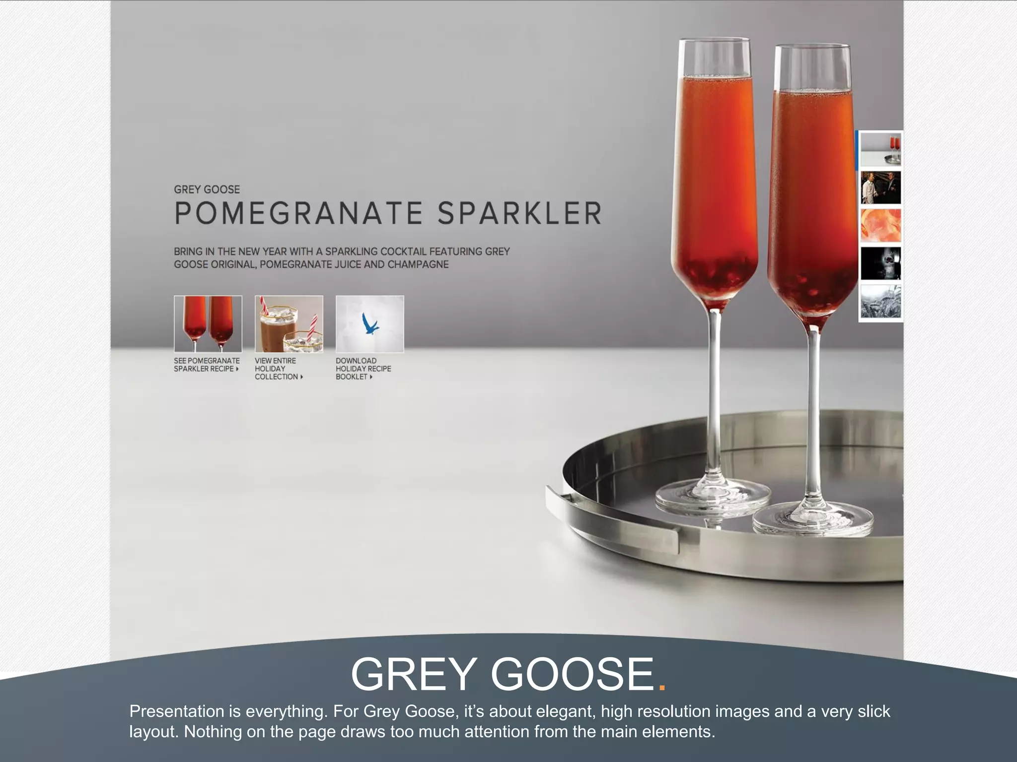 GREY GOOSE.
Presentation is everything. For Grey Goose, it’s about elegant, high resolution images and a very slick
layout. Nothing on the page draws too much attention from the main elements.
 