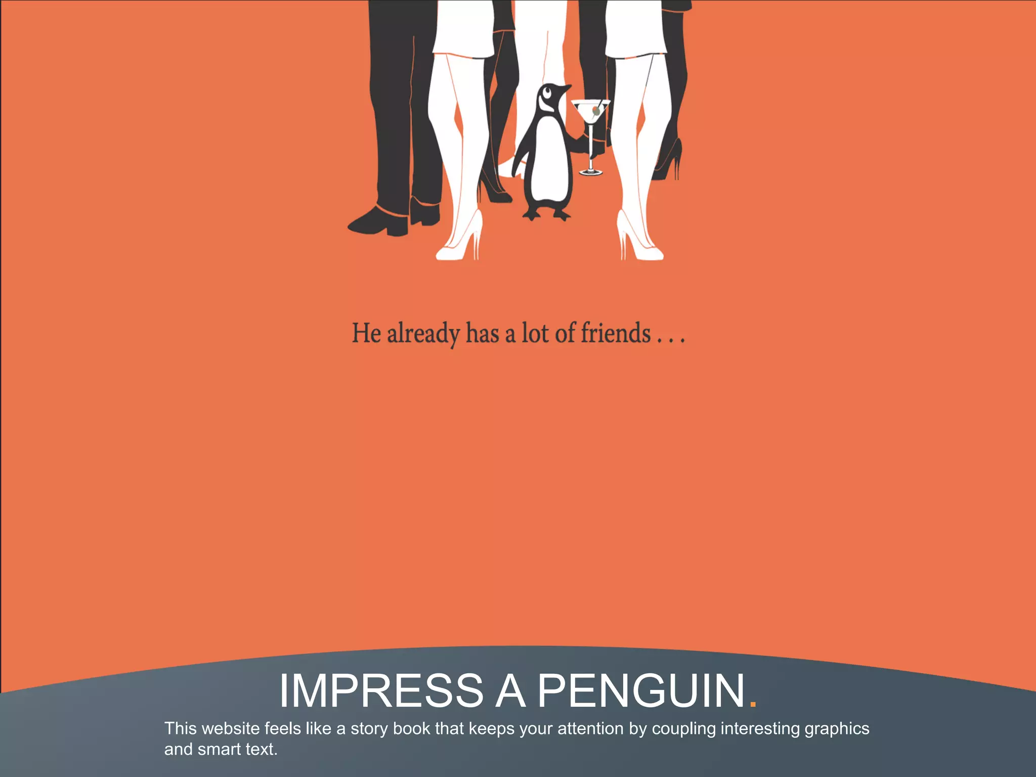 IMPRESS A PENGUIN.
This website feels like a story book that keeps your attention by coupling interesting graphics
and smart text.
 