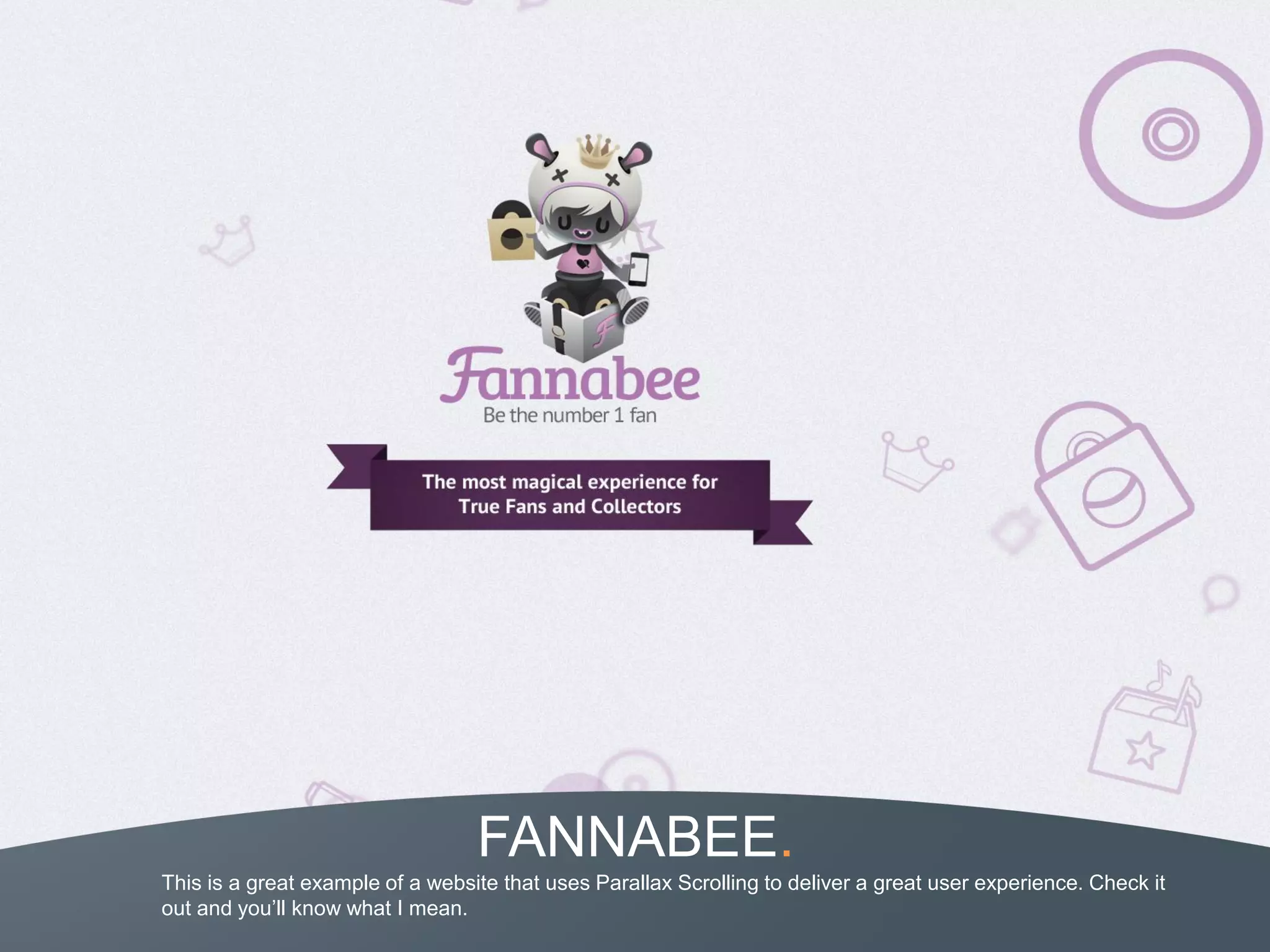 FANNABEE.
This is a great example of a website that uses Parallax Scrolling to deliver a great user experience. Check it
out and you’ll know what I mean.
 