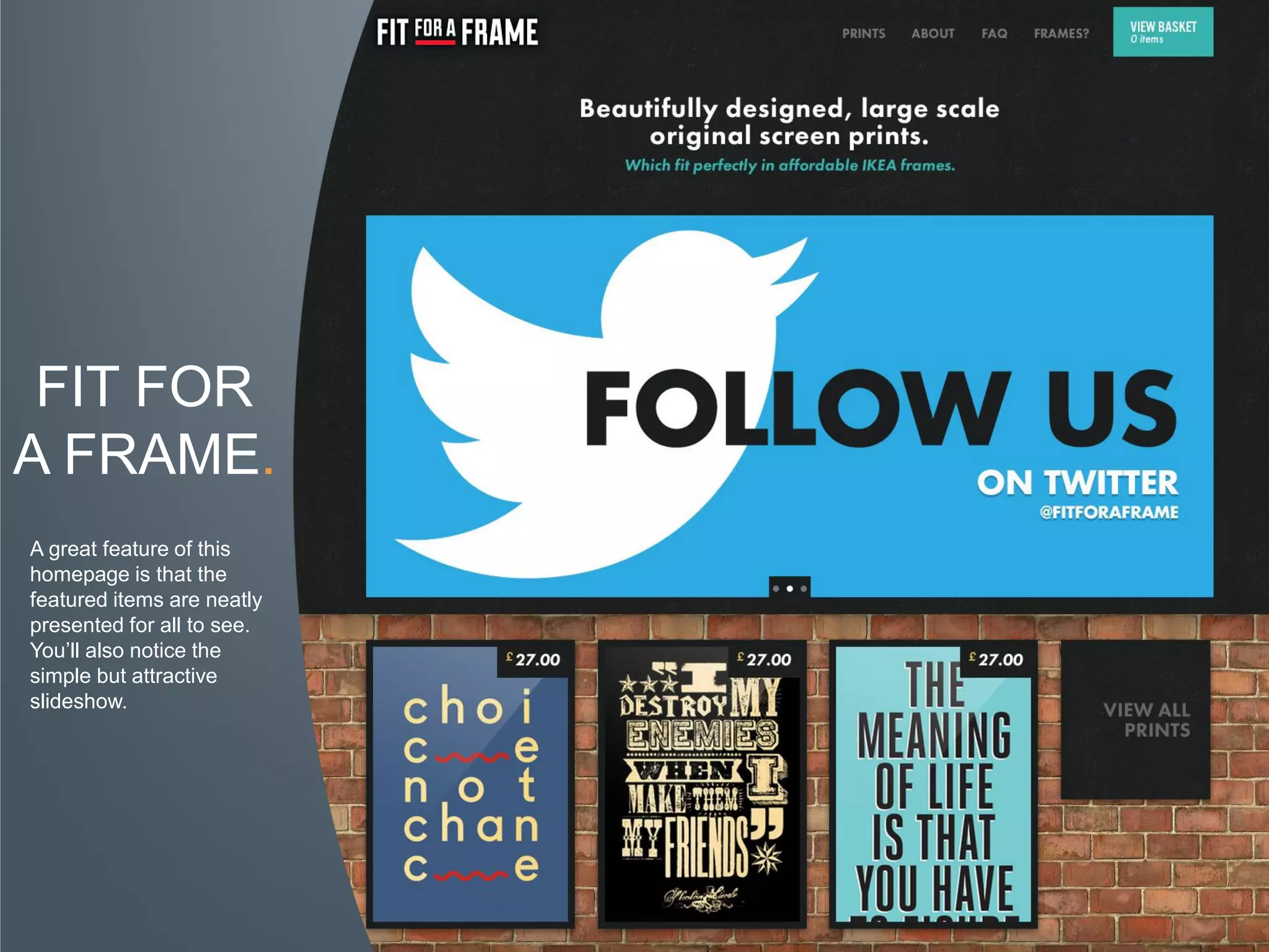 FIT FOR
A FRAME.
A great feature of this
homepage is that the
featured items are neatly
presented for all to see.
You’ll also notice the
simple but attractive
slideshow.
 