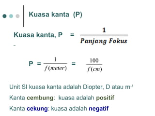 )(
1
meterf
P = =
)(
100
cmf
Kuasa kanta (P)
Kuasa kanta, P =
Unit SI kuasa kanta adalah Diopter, D atau m-1
Kanta cembung: kuasa adalah positif
Kanta cekung: kuasa adalah negatif
 