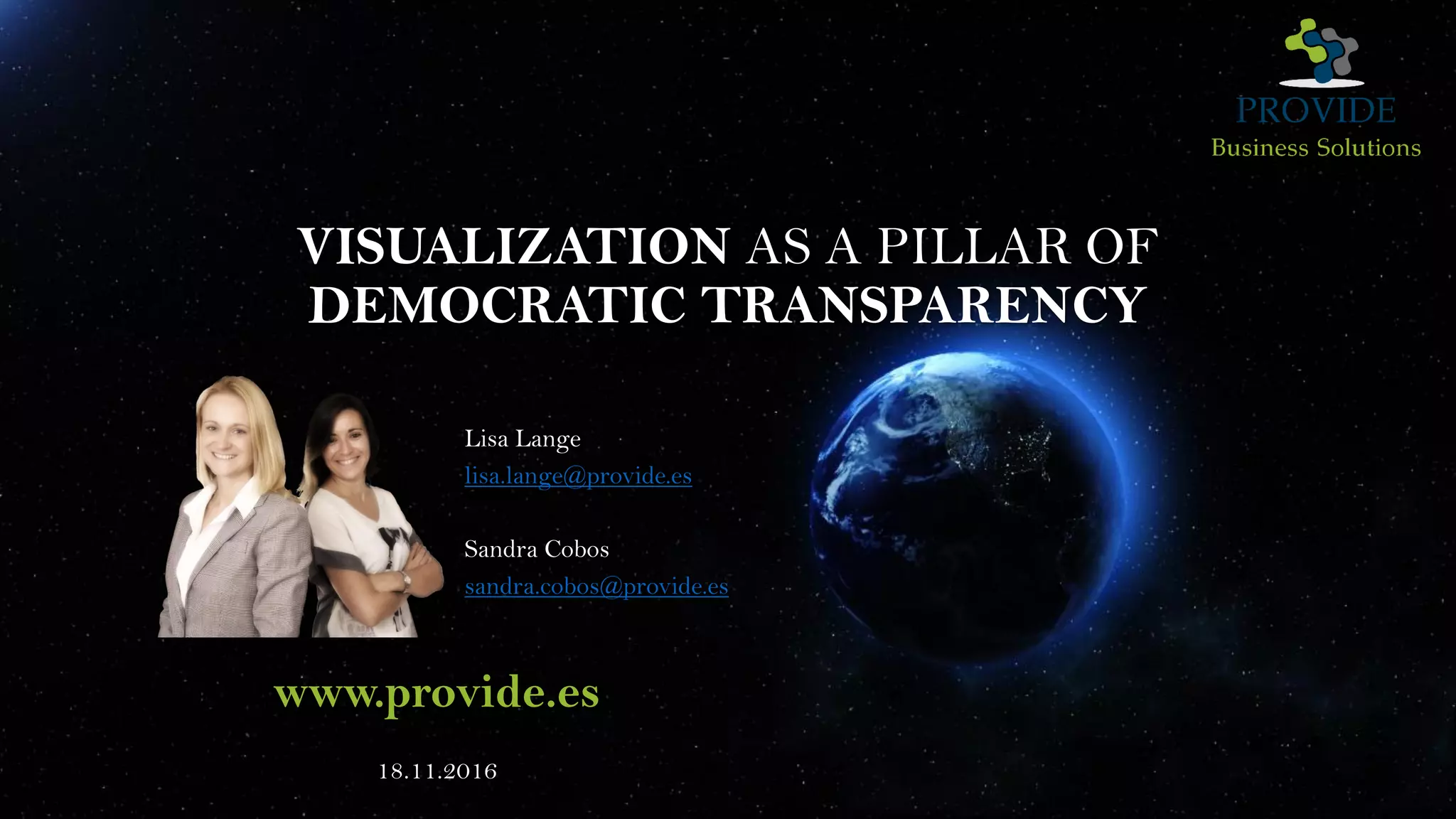 VISUALIZATION AS A PILLAR OF
DEMOCRATIC TRANSPARENCY
Lisa Lange
lisa.lange@provide.es
Sandra Cobos
sandra.cobos@provide.es
www.provide.es
18.11.2016