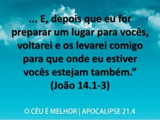 ... E, depois que eu for
preparar um lugar para vocês,
voltarei e os levarei comigo
para que onde eu estiver
vocês estejam também.”
(João 14.1-3)
 