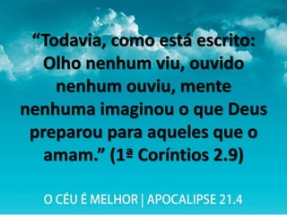 “Todavia, como está escrito:
Olho nenhum viu, ouvido
nenhum ouviu, mente
nenhuma imaginou o que Deus
preparou para aqueles que o
amam.” (1ª Coríntios 2.9)
 