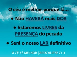 O céu é melhor porque lá...
● Não HAVERÁ mais DOR
● Estaremos LIVRES da
PRESENÇA do pecado
● Será o nosso LAR definitivo
 