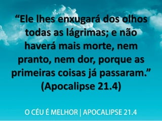 “Ele lhes enxugará dos olhos
todas as lágrimas; e não
haverá mais morte, nem
pranto, nem dor, porque as
primeiras coisas já passaram.”
(Apocalipse 21.4)
 