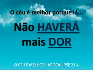 O céu é melhor porque lá...
Não HAVERÁ
mais DOR
 