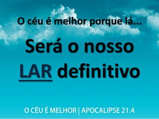 O céu é melhor porque lá...
Será o nosso
LAR definitivo
 
