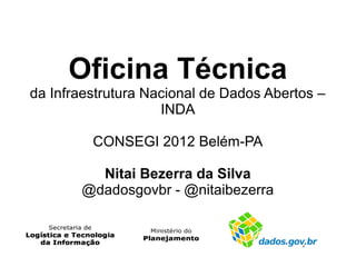 Oficina Técnica
da Infraestrutura Nacional de Dados Abertos –
                    INDA

         CONSEGI 2012 Belém-PA

         Nitai Bezerra da Silva
       @dadosgovbr - @nitaibezerra
 