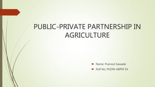 PUBLIC-PRIVATE PARTNERSHIP IN
AGRICULTURE
 Name: Pramod Gawade
 Roll No: PGDM-ABPM 54
 