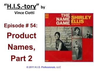 “H.I.S.-tory” by
    Vince Ciotti


Episode # 54:

 Product
 Names,
  Part 2
           © 2011 H.I.S. Professionals, LLC
 