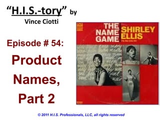 “H.I.S.-tory” by
Vince Ciotti
© 2011 H.I.S. Professionals, LLC, all rights reserved
Episode # 54:
Product
Names,
Part 2
 