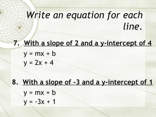Write an equation for each line. 7.  With a slope of 2 and a y-intercept of 4 y = mx + b y = 2x + 4 8.  With a slope of -3 and a y-intercept of 1 y = mx + b y = -3x + 1 