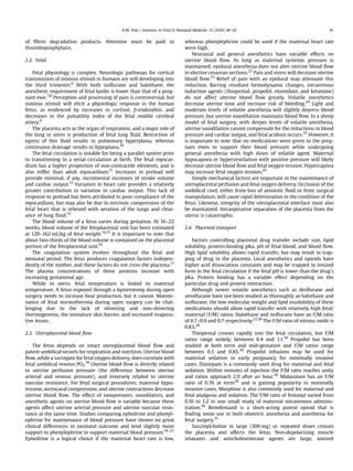 K.M. Tran / Seminars in Fetal & Neonatal Medicine 15 (2010) 40–45                                       41


of ﬁbrin degradation products. Attention must be paid to                        whereas phenylephrine could be used if the maternal heart rate
thromboprophylaxis.                                                             were high.
                                                                                    Neuraxial and general anesthetics have variable effects on
2.2. Fetal                                                                      uterine blood ﬂow. As long as maternal systemic pressure is
                                                                                maintained, epidural anesthesia does not alter uterine blood ﬂow
    Fetal physiology is complex. Neurologic pathways for cortical               in elective cesarean sections.22 Pain and stress will decrease uterine
transmission of noxious stimuli in humans are still developing into             blood ﬂow.23 Relief of pain with an epidural may attenuate this
the third trimester.6 With both isoﬂurane and halothane, the                    reduction. Barring resultant hemodynamic changes, intravenous
anesthetic requirement of fetal lambs is lower than that of a preg-             induction agents (thiopental, propofol, etomidate, and ketamine)
nant ewe.7,8 Perception and processing of pain is controversial, but            do not affect uterine blood ﬂow greatly. Volatile anesthetics
noxious stimuli will elicit a physiologic response in the human                 decrease uterine tone and increase risk of bleeding.24 Light and
fetus, as evidenced by increases in cortisol, b-endorphin, and                  moderate levels of volatile anesthesia will slightly depress blood
decreases in the pulsatility index of the fetal middle cerebral                 pressure, but uterine vasodilation maintains blood ﬂow. In a sheep
artery.9                                                                        model of fetal surgery, with deeper levels of volatile anesthesia,
    The placenta acts as the organ of respiration, and a major role of          uterine vasodilation cannot compensate for the reductions in blood
the lung in utero is production of fetal lung ﬂuid. Restriction of              pressure and cardiac output, and fetal acidosis occurs.25 However, it
egress of this ﬂuid results in pulmonary hyperplasia, whereas                   is important to note that no medications were given to the preg-
continuous drainage results in hypoplasia.10                                    nant ewes to support their blood pressure while undergoing
    The fetal circulation is notable for being a parallel system prior          general anesthesia with high doses of volatile agent. Maternal
to transitioning to a serial circulation at birth. The fetal myocar-            hypocapnea or hyperventilation with positive pressure will likely
dium has a higher proportion of non-contractile elements, and is                decrease uterine blood ﬂow and fetal oxygen tension. Hypercapnea
also stiffer than adult myocardium.11 Increases in preload will                 may increase fetal oxygen tension.26
provide minimal, if any, incremental increases of stroke volume                     Simple mechanical factors are important in the maintenance of
and cardiac output.12 Variation in heart rate provides a relatively             uteroplacental perfusion and fetal oxygen delivery. Occlusion of the
greater contribution to variation in cardiac output. This lack of               umbilical cord, either from loss of amniotic ﬂuid or from surgical
response to preload has been attributed to poor compliance of the               manipulation, will cause rapid deterioration in the condition of the
myocardium, but may also be due to extrinsic compression of the                 fetus. Likewise, integrity of the uteroplacental interface must also
fetal heart that is relieved with aeration of the lungs and clear-              be maintained. Intraoperative separation of the placenta from the
ance of lung ﬂuid.13                                                            uterus is catastrophic.
    The blood volume of a fetus varies during gestation. At 16–22
weeks, blood volume of the fetoplacental unit has been estimated                2.4. Placental transport
at 120–162 mL/kg of fetal weight.14,15 It is important to note that
about two-thirds of the blood volume is contained on the placental                  Factors controlling placental drug transfer include size, lipid
portion of the fetoplacental unit.16                                            solubility, protein-binding pKa, pH of fetal blood, and blood ﬂow.
    The coagulation system evolves throughout the fetal and                     High lipid solubility allows rapid transfer, but may result in trap-
neonatal period. The fetus produces coagulation factors indepen-                ping of drug in the placenta. Local anesthetics and opioids have
dently of the mother, and these factors do not cross the placenta.17            higher acid dissociation constants and may be trapped in ionized
The plasma concentrations of these proteins increase with                       form in the fetal circulation if the fetal pH is lower than the drug’s
increasing gestational age.                                                     pKa. Protein binding has a variable effect depending on the
    While in utero, fetal temperature is linked to maternal                     particular drug and protein interaction.
temperature. A fetus exposed through a hysterotomy during open                      Although newer volatile anesthetics such as desﬂurane and
surgery needs to increase heat production, but it cannot. Mainte-               sevoﬂurane have not been studied as thoroughly as halothane and
nance of fetal normothermia during open surgery can be chal-                    isoﬂurane, the low molecular weight and lipid insolubility of these
lenging due to the lack of shivering and non-shivering                          medications should allow rapid transfer with relatively high fetal/
thermogenesis, the immature skin barrier, and increased evapora-                maternal (F/M) ratios. Halothane and isoﬂurane have an F/M ratio
tive losses.                                                                    of 0.7–0.9 and 0.7 respectively.27,28 The F/M ratio of nitrous oxide is
                                                                                0.83.29
2.3. Uteroplacental blood ﬂow                                                       Thiopental crosses rapidly into the fetal circulation, but F/M
                                                                                ratios range widely, between 0.4 and 1.1.30 Propofol has been
    The fetus depends on intact uteroplacental blood ﬂow and                    studied at both term and mid-gestation and F/M ratios range
patent umbilical vessels for respiration and nutrition. Uterine blood           between 0.5 and 0.85.30 Propofol infusions may be used for
ﬂow, while a surrogate for fetal oxygen delivery, does correlate with           maternal sedation in early pregnancy for minimally invasive
fetal umbilical venous PO2.18 Uterine blood ﬂow is directly related             cases. Diazepam is a commonly used drug for maternal and fetal
to uterine perfusion pressure (the difference between uterine                   sedation. Within minutes of injection the F/M ratio reaches unity
arterial and venous pressure), and inversely related to uterine                 and ratios approach 2.0 after an hour.30 Midazolam has an F/M
vascular resistance. For fetal surgical procedures, maternal hypo-              ratio of 0.76 at term30 and is gaining popularity in minimally
tension, aortocaval compression, and uterine contractions decrease              invasive cases. Morphine is also commonly used for maternal and
uterine blood ﬂow. The effect of vasopressors, vasodilators, and                fetal analgesia and sedation. The F/M ratio of fentanyl varied from
anesthetic agents on uterine blood ﬂow is variable because these                0.16 to 1.2 in one small study of maternal intravenous adminis-
agents affect uterine arterial pressure and uterine vascular resis-             tration.30 Remifentanil is a short-acting potent opioid that is
tance at the same time. Studies comparing ephedrine and phenyl-                 ﬁnding some use in both obstetric anesthesia and anesthesia for
ephrine for maintenance of blood pressure have shown no great                   fetal surgery.31
clinical differences in neonatal outcome and lend slightly more                     Succinylcholine in large (300 mg) or repeated doses crosses
support to phenylephrine to support maternal blood pressure.19–21               the placenta and affects the fetus. Non-depolarizing muscle
Ephedrine is a logical choice if the maternal heart rate is low,                relaxants and anticholinesterase agents are large, ionized
 
