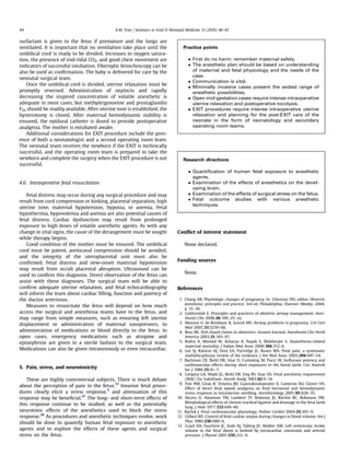 44                                            K.M. Tran / Seminars in Fetal & Neonatal Medicine 15 (2010) 40–45


surfactant is given to the fetus if premature and the lungs are
ventilated. It is important that no ventilation take place until the                Practice points
umbilical cord is ready to be divided. Increases in oxygen satura-
tion, the presence of end-tidal CO2, and good chest movement are                        First do no harm: remember maternal safety.
indicators of successful intubation. Fiberoptic bronchoscopy can be                     The anesthetic plan should be based on understanding
also be used as conﬁrmation. The baby is delivered for care by the                       of maternal and fetal physiology and the needs of the
                                                                                         case.
neonatal surgical team.
                                                                                        Communication is vital.
   Once the umbilical cord is divided, uterine relaxation must be
                                                                                        Minimally invasive cases present the widest range of
promptly reversed. Administration of oxytocin and rapidly                                anesthetic possibilities.
decreasing the inspired concentration of volatile anesthetic is                         Open mid-gestation cases require intense intraoperative
adequate in most cases, but methylergonovine and prostaglandin                           uterine relaxation and postoperative tocolysis.
F2a should be readily available. After uterine tone is established, the                 EXIT procedures require intense intraoperative uterine
hysterotomy is closed. After maternal hemodynamic stability is                           relaxation and planning for the post-EXIT care of the
ensured, the epidural catheter is dosed to provide postoperative                         neonate in the form of neonatology and secondary
analgesia. The mother is extubated awake.                                                operating room teams.
   Additional considerations for EXIT procedure include the pres-
ence of both a neonatologist and a second operating room team.
The neonatal team receives the newborn if the EXIT is technically
successful, and the operating room team is prepared to take the
newborn and complete the surgery when the EXIT procedure is not                     Research directions
successful.
                                                                                        Quantiﬁcation of human fetal exposure to anesthetic
                                                                                         agents.
4.6. Intraoperative fetal resuscitation                                                 Examination of the effects of anesthetics on the devel-
                                                                                         oping brain.
   Fetal distress may occur during any surgical procedure and may                       Examination of the effects of surgical stress on the fetus.
result from cord compression or kinking, placental separation, high                     Fetal outcome studies with various anesthetic
                                                                                         techniques.
uterine tone, maternal hypotension, hypoxia, or anemia. Fetal
hypothermia, hypovolemia and anemia are also potential causes of
fetal distress. Cardiac dysfunction may result from prolonged
exposure to high doses of volatile anesthetic agents. As with any
change in vital signs, the cause of the derangement must be sought               Conﬂict of interest statement
while therapy begins.
   Good condition of the mother must be ensured. The umbilical                       None declared.
cord must be patent, aortocaval compression should be avoided,
and the integrity of the uteroplacental unit must also be
                                                                                 Funding sources
conﬁrmed. Fetal distress and new-onset maternal hypotension
may result from occult placental abruption. Ultrasound can be
                                                                                     None.
used to conﬁrm this diagnosis. Direct observation of the fetus can
assist with these diagnoses. The surgical team will be able to
conﬁrm adequate uterine relaxation, and fetal echocardiography                   References
will inform the team about cardiac ﬁlling, function and patency of
the ductus arteriosus.                                                            1. Chang AB. Physiologic changes of pregnancy. In: Chestnut DH, editor. Obstetric
                                                                                     anesthesia: principles and practice. 3rd ed. Philadelphia: Elsevier–Mosby; 2004.
   Measures to resuscitate the fetus will depend on how much
                                                                                     p. 15–36.
access the surgical and anesthesia teams have to the fetus, and                   2. Goldszmidt E. Principles and practices of obstetric airway management. Anes-
may range from simple measures, such as ensuring left uterine                        thesiol Clin 2008;26:109–25. vii.
displacement or administration of maternal vasopressors, to                       3. Munnur U, de Boisblanc B, Suresh MS. Airway problems in pregnancy. Crit Care
                                                                                     Med 2005;33:S259–68.
administration of medications or blood directly to the fetus. In                  4. Ross BK. ASA closed claims in obstetrics: lessons learned. Anesthesiol Clin North
open cases, emergency medications such as atropine and                               America 2003;21:183–97.
epinephrine are given in a sterile fashion to the surgical team.                  5. Rudra A, Mondal M, Acharya A, Nayak S, Mukherjee S. Anaesthesia-related
                                                                                     maternal mortality. J Indian Med Assoc 2006;104:312–6.
Medications can also be given intravenously or even intracardiac.                 6. Lee SJ, Ralston HJ, Drey EA, Partridge JC, Rosen MA. Fetal pain: a systematic
                                                                                     multidisciplinary review of the evidence. J Am Med Assoc 2005;294:947–54.
                                                                                  7. Bachman CR, Biehl DR, Sitar D, Cumming M, Pucci W. Isoﬂurane potency and
                                                                                     cardiovascular effects during short exposures in the foetal lamb. Can Anaesth
5. Pain, stress, and neurotoxicity                                                   Soc J 1986;33:41–7.
                                                                                  8. Gregory GA, Wade JG, Beihl DR, Ong BY, Sitar DS. Fetal anesthetic requirement
   These are highly controversial subjects. There is much debate                     (MAC) for halothane. Anesth Analg 1983;62:9–14.
                                                                                  9. Fisk NM, Gitau R, Teixeira JM, Giannakoulopoulos X, Cameron AD, Glover VA.
about the perception of pain in the fetus.19 Invasive fetal proce-                   Effect of direct fetal opioid analgesia on fetal hormonal and hemodynamic
dures clearly elicit a stress response,9 and attenuation of this                     stress response to intrauterine needling. Anesthesiology 2001;95:828–35.
response may be beneﬁcial.47 The long- and short-term effects of                 10. Alcorn D, Adamson TM, Lambert TF, Maloney JE, Ritchie BC, Robinson PM.
                                                                                     Morphological effects of chronic tracheal ligation and drainage in the fetal lamb
this response continue to be studied, as well as the potentially
                                                                                     lung. J Anat 1977;123:649–60.
neurotoxic effects of the anesthetics used to block the stress                   11. Rychik J. Fetal cardiovascular physiology. Pediatr Cardiol 2004;25:201–9.
response.48 As procedures and anesthetic techniques evolve, work                 12. Gilbert RD. Control of fetal cardiac output during changes in blood volume. Am J
should be done to quantify human fetal exposure to anesthetic                        Phys 1980;238:H80–6.
                                                                                 13. Grant DA, Fauchere JC, Eede KJ, Tyberg JV, Walker AM. Left ventricular stroke
agents and to explore the effects of these agents and surgical                       volume in the fetal sheep is limited by extracardiac constraint and arterial
stress on the fetus.                                                                 pressure. J Physiol 2001;535:231–9.
 