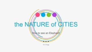 the NATURE of CITIES
How to see an Elephant!
Viv Grigg
 