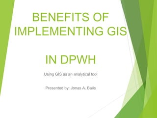 BENEFITS OF
IMPLEMENTING GIS
IN DPWH
Using GIS as an analytical tool
Presented by: Jonas A. Baile
 