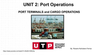 UNIT 2: Port Operations
By Rosario Nuñubero Ferrúa
PORT TERMINALS and CARGO OPERATIONS
https://www.youtube.com/watch?v=MJZb1rW8JXw
 