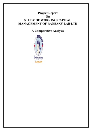 Project Report
              On
  STUDY OF WORKING CAPITAL
MANAGEMENT OF RANBAXY LAB LTD

      A Comparative Analysis




          Submitted to:
 