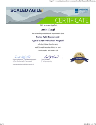This is to certify that
Amit Tyagi
has successfully completed the requirements of the
Scaled Agile Framework®
Agilist (SA) Certification Program
effective Friday, March 11, 2016
valid through Saturday, March 11, 2017
Certificate ID: 39006946-1308
http://www.scaledagileacademy.com/members/CertificationCertificate.a...
1 of 1 3/11/2016 1:56 PM
 