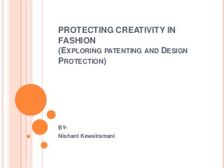 PROTECTING CREATIVITY IN
FASHION
(EXPLORING PATENTING AND DESIGN
PROTECTION)
BY-
Nishant Kewalramani
 