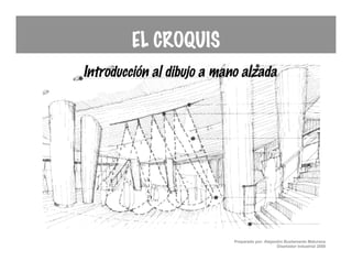 EL CROQUIS
Introducción al dibujo a mano alzada




                            Preparado por: Alejandro Bustamante Maturana
                                                 Diseñador Industrial 2008
 