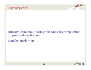 Recovery.conf
primary_conninfo = 'host=primaryhost user=replication
password=replication'
standby_mode = on
14
 