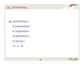 pg_basebackup
pg_basebackup 
-h primaryhost
-U replication 
-D $PGDATA 
-X stream 
–P –v -R
30
 