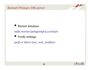 Restart Primary DB server
! Restart database
sudo service postgresql-9.4 restart
! Verify settings
﻿psql=# show max_wal_senders;
38
 