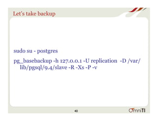 Let’s take backup
sudo su - postgres
pg_basebackup -h 127.0.0.1 -U replication -D /var/
lib/pgsql/9.4/slave -R -Xs -P -v
40
 