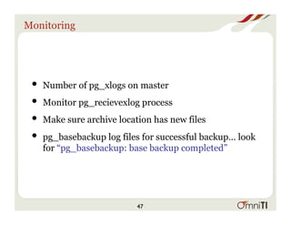 Monitoring
• Number of pg_xlogs on master
• Monitor pg_recievexlog process
• Make sure archive location has new files
• pg_basebackup log files for successful backup… look
for “pg_basebackup: base backup completed”
47
 