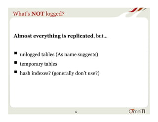 What’s NOT logged?
Almost everything is replicated, but...
! unlogged tables (As name suggests)
! temporary tables
! hash indexes? (generally don’t use?)
6
 