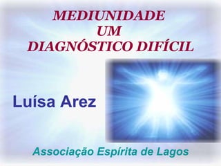 Associação Espírita de Lagos MEDIUNIDADE  UM  DIAGNÓSTICO DIFÍCIL Luísa Arez Associação Espírita de Lagos Luísa Arez MEDIUNIDADE  UM  DIAGNÓSTICO DIFÍCIL 